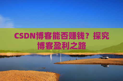 CSDN博客能否赚钱？探究博客盈利之路