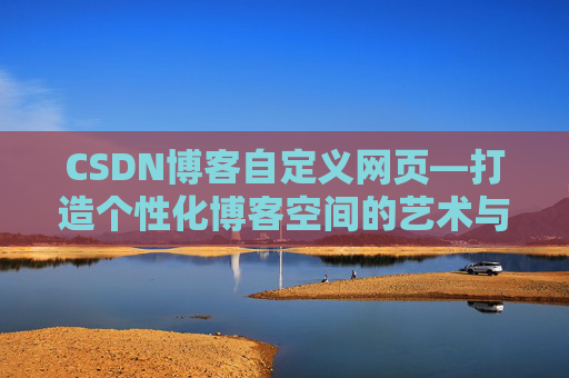 CSDN博客自定义网页—打造个性化博客空间的艺术与技巧