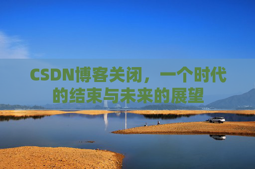 CSDN博客关闭，一个时代的结束与未来的展望