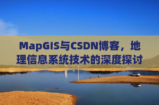 MapGIS与CSDN博客,地理信息系统技术的深度探讨